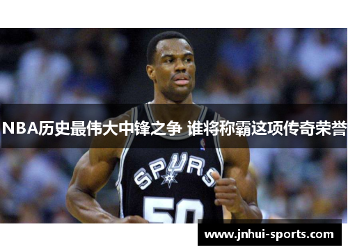 NBA历史最伟大中锋之争 谁将称霸这项传奇荣誉