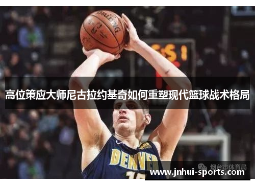 高位策应大师尼古拉约基奇如何重塑现代篮球战术格局