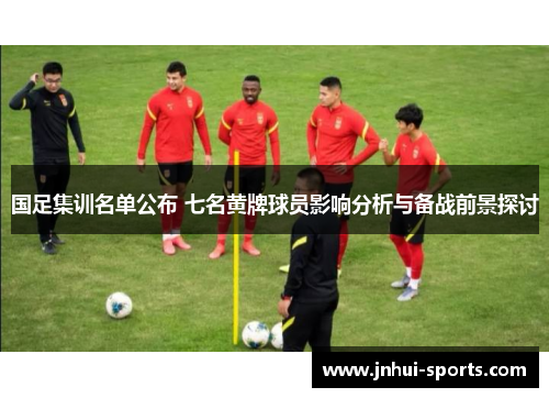 国足集训名单公布 七名黄牌球员影响分析与备战前景探讨