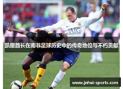 凯撒酋长在南非足球历史中的传奇地位与不朽贡献
