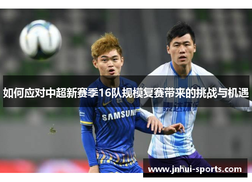 如何应对中超新赛季16队规模复赛带来的挑战与机遇 如何应对中超新赛季16队规模复赛带来的挑战与机遇