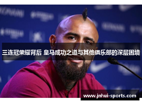 三连冠荣耀背后 皇马成功之道与其他俱乐部的深层困境 三连冠荣耀背后 皇马成功之道与其他俱乐部的深层困境