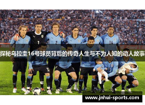探秘乌拉圭16号球员背后的传奇人生与不为人知的动人故事