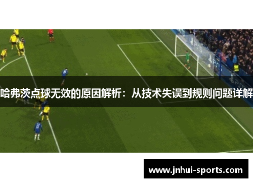 哈弗茨点球无效的原因解析：从技术失误到规则问题详解