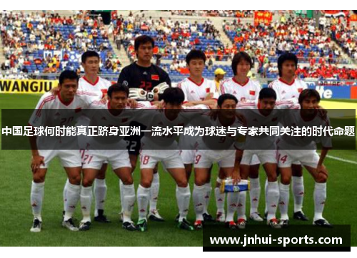 中国足球何时能真正跻身亚洲一流水平成为球迷与专家共同关注的时代命题