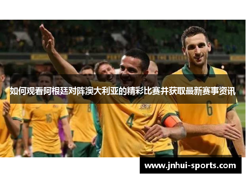 如何观看阿根廷对阵澳大利亚的精彩比赛并获取最新赛事资讯