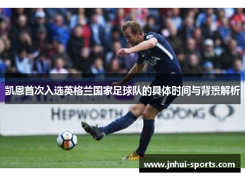 凯恩首次入选英格兰国家足球队的具体时间与背景解析