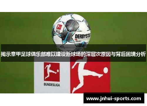 揭示意甲足球俱乐部难以建设新球场的深层次原因与背后困境分析 揭示意甲足球俱乐部难以建设新球场的深层次原因与背后困境分析