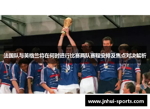 法国队与英格兰将在何时进行比赛两队赛程安排及焦点对决解析