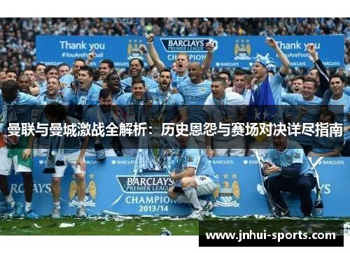 曼联与曼城激战全解析：历史恩怨与赛场对决详尽指南